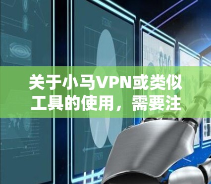 关于小马VPN或类似工具的使用,需要注意以下几点重要信息