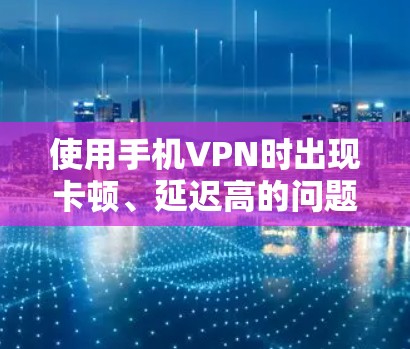 使用手机VPN时出现卡顿、延迟高的问题,通常与网络环境、VPN服务器状态、设备配置或软件设置有关。以下是详细的排查和解决方法