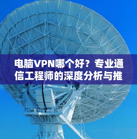 电脑VPN哪个好?专业通信工程师的深度分析与推荐