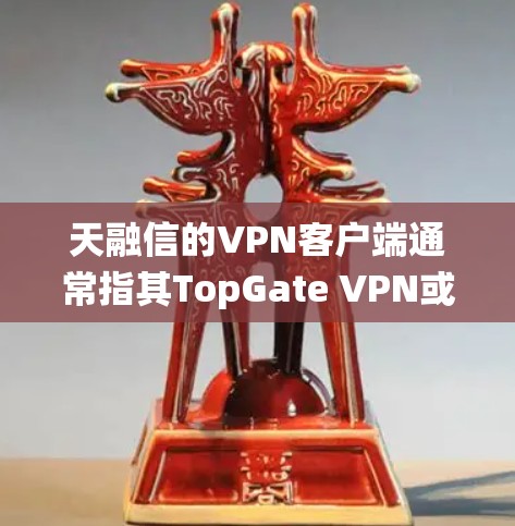 天融信的VPN客户端通常指其TopGate VPN或天融信安全接入系统(SAG)的相关组件,用于远程安全访问企业内部网络。以下是关于该客户端的常见信息和使用指南