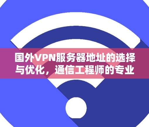 国外VPN服务器地址的选择与优化,通信工程师的专业指南
