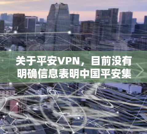 关于平安VPN,目前没有明确信息表明中国平安集团(平安保险)官方推出了名为平安VPN的产品。以下是可能的相关信息和建议