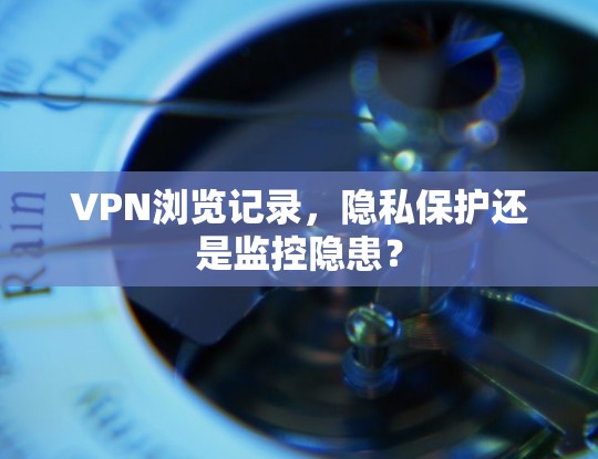 VPN浏览记录，隐私保护还是监控隐患？