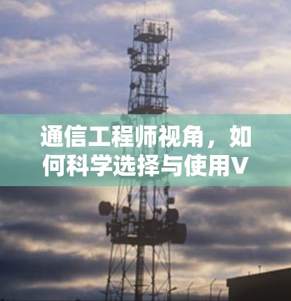 通信工程师视角，如何科学选择与使用VPN服务