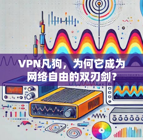 VPN凡狗，为何它成为网络自由的双刃剑？