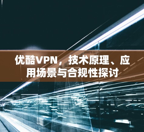 优酷VPN,技术原理、应用场景与合规性探讨
