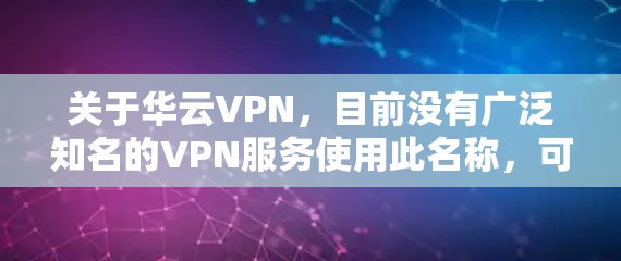 关于华云VPN，目前没有广泛知名的VPN服务使用此名称，可能是某个区域性或小众产品。以下是一些需要注意的信息和建议