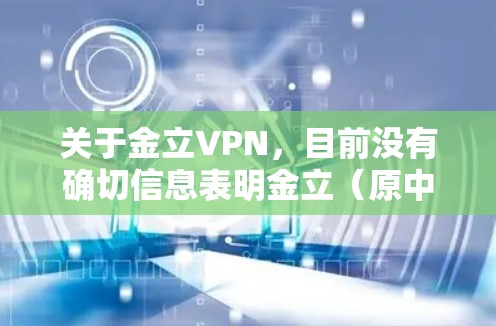 关于金立VPN,目前没有确切信息表明金立(原中国手机品牌)官方提供VPN服务。以下是需要注意的关键点