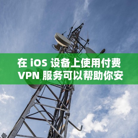 在 iOS 设备上使用付费 VPN 服务可以帮助你安全、稳定地访问网络资源。以下是选择和使用付费 VPN 的步骤及注意事项
