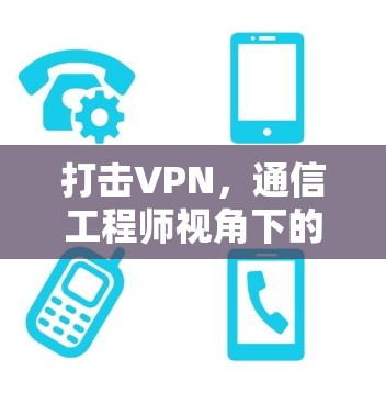 打击VPN，通信工程师视角下的技术挑战与应对策略