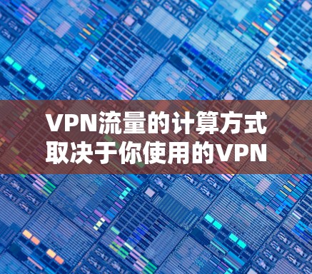 VPN流量的计算方式取决于你使用的VPN服务类型(自建或商业服务)以及网络活动的内容。以下是详细说明