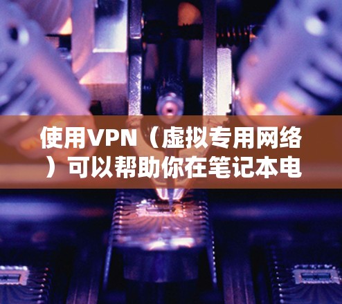 使用VPN（虚拟专用网络）可以帮助你在笔记本电脑上安全访问互联网、绕过地域限制或保护隐私。以下是关于笔记本电脑VPN的详细指南