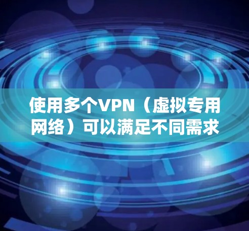使用多个VPN（虚拟专用网络）可以满足不同需求，如提升隐私保护、绕过地域限制或优化网络速度，但也可能带来复杂性。以下是关键点解析