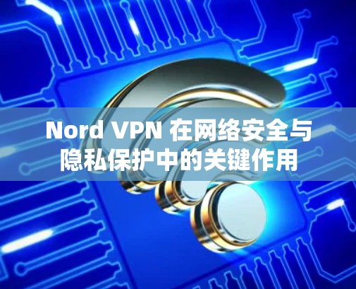 Nord VPN 在网络安全与隐私保护中的关键作用