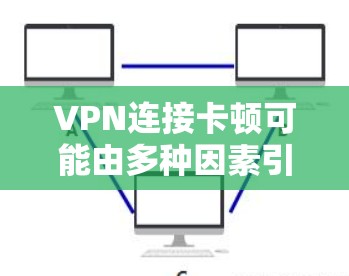 VPN连接卡顿可能由多种因素引起，以下是常见原因及解决方法，你可以逐一排查