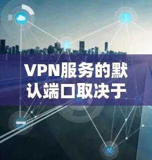 VPN服务的默认端口取决于所使用的协议类型，以下是常见VPN协议及其默认端口列表