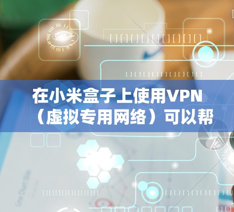 在小米盒子上使用VPN(虚拟专用网络)可以帮助你访问受地区限制的内容、增强隐私保护或绕过网络审查。以下是详细步骤和注意事项