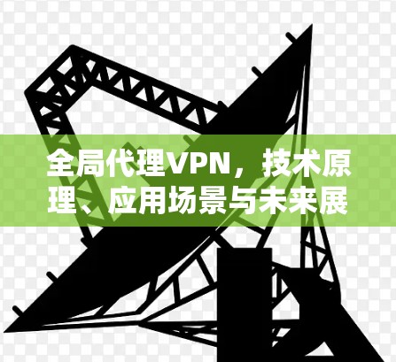 全局代理VPN,技术原理、应用场景与未来展望