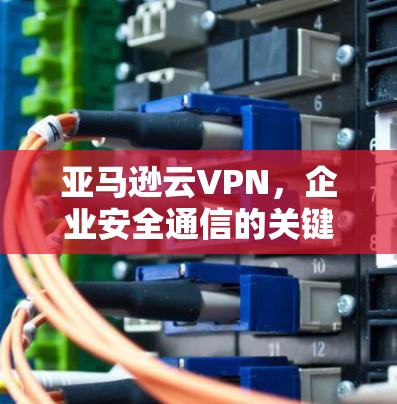 亚马逊云VPN,企业安全通信的关键技术