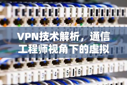 VPN技术解析，通信工程师视角下的虚拟专用网络