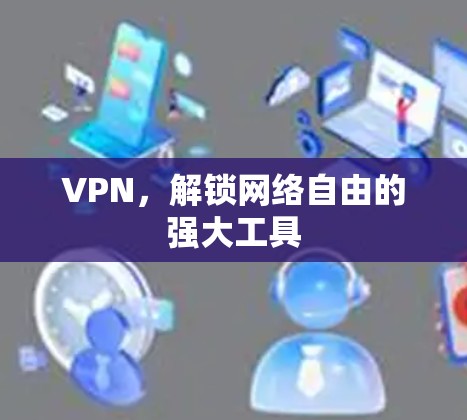 VPN，解锁网络自由的强大工具