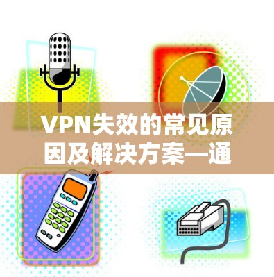 VPN失效的常见原因及解决方案—通信工程师的深度解析 VPN失效的常见原因及解决方案—通信工程师的深度解析