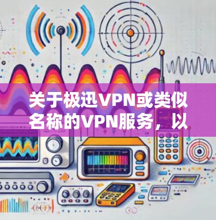 关于极迅VPN或类似名称的VPN服务，以下是一些需要了解的关键信息和建议
