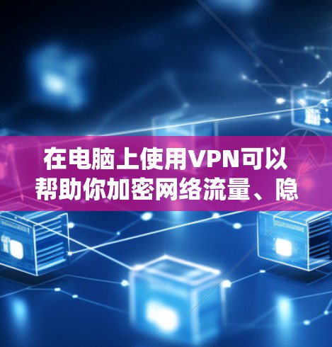 在电脑上使用VPN可以帮助你加密网络流量、隐藏IP地址或访问受地域限制的内容。以下是详细的步骤指南,适用于Windows和macOS系统