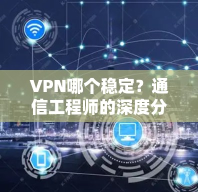 VPN哪个稳定?通信工程师的深度分析与推荐