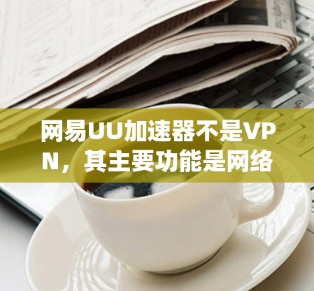 网易UU加速器不是VPN,其主要功能是网络游戏加速,而非提供匿名访问或绕过网络限制。以下是关键区别